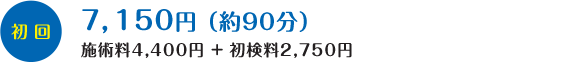 初回：7,150円（施術料4,400円+初検料2,750円）約90分